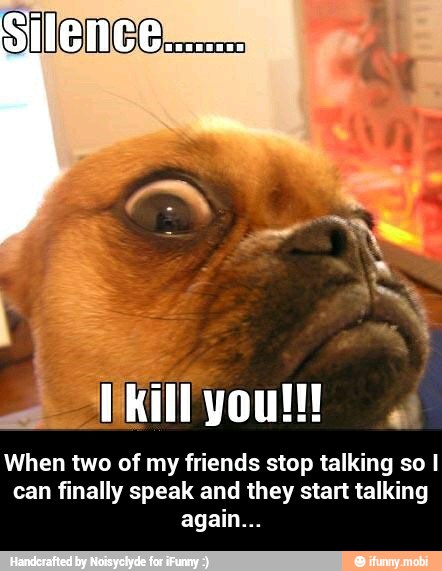 When two of my friends stop talking so I
can finally speak and they start talking - When two of my friends stop talking so I can finally speak and they start talking again...