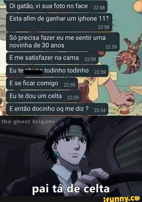 Oi gatão, vi sua foto no face
20.58
Esta afim de ganhar um iphone 11?
22:58
Só precisa fazer eu me sentir uma
novinha de 30 anos 22:59
E então docinho oq me diz?
3.24