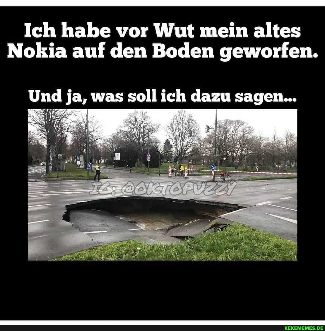 Ich habe vor Wut mein altes
Nokia auf den Boden geworfen.
Und ja, was soll ich dazu sagen...