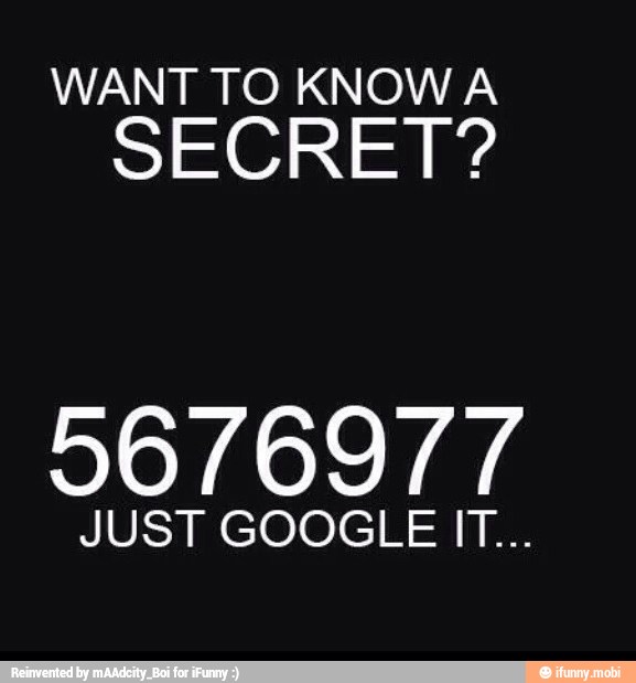 WANT TO KNOWA
SECRET?
96/6977
JUST GOOGLE IT...