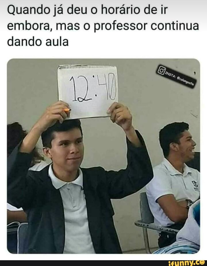 Quando já deu o horário de ir
embora, mas o professor continua
dando aula