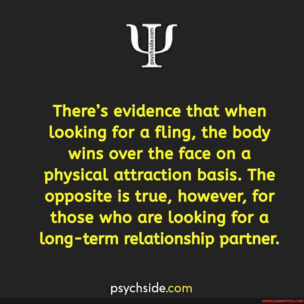 There's evidence that when looking for a fling, the body wins over the face on a physical attraction basis. The opposite is true, however, for those who are looking for a long-term relationship partner.