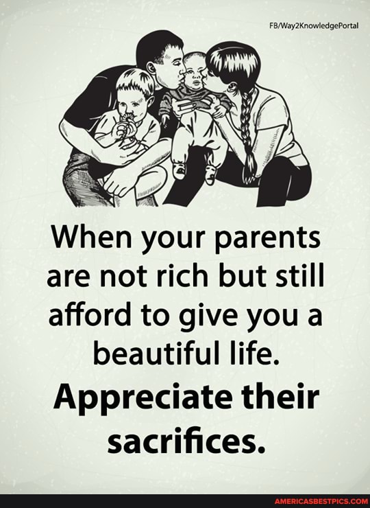 When your parents are not rich but still afford to give you a beautiful life.
Appreciate their sacrifices.