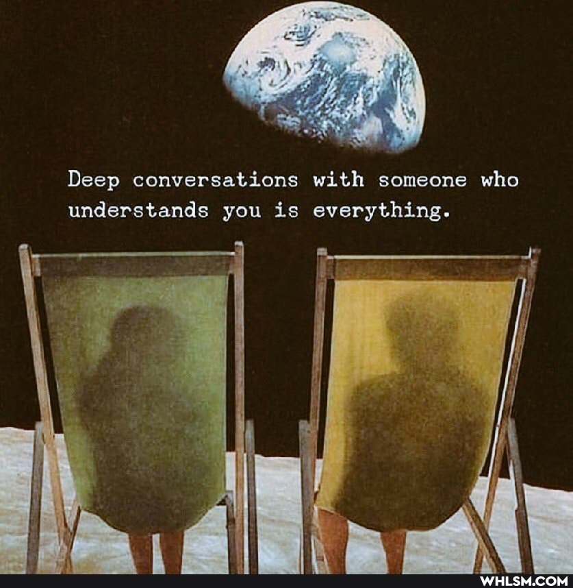 Deep conversations with someone who understands you is everything.