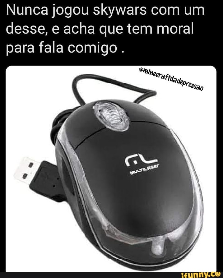 Nunca jogou skywars com um
desse, e acha que tem moral
para fala comigo