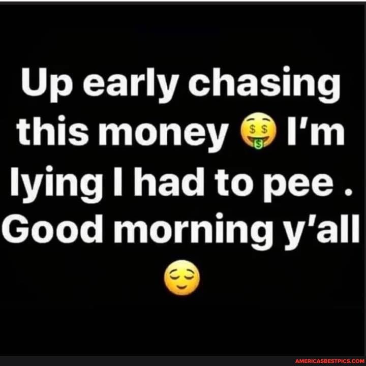 Up early chasing this money @ I'm lying had to pee.
Good morning y'all