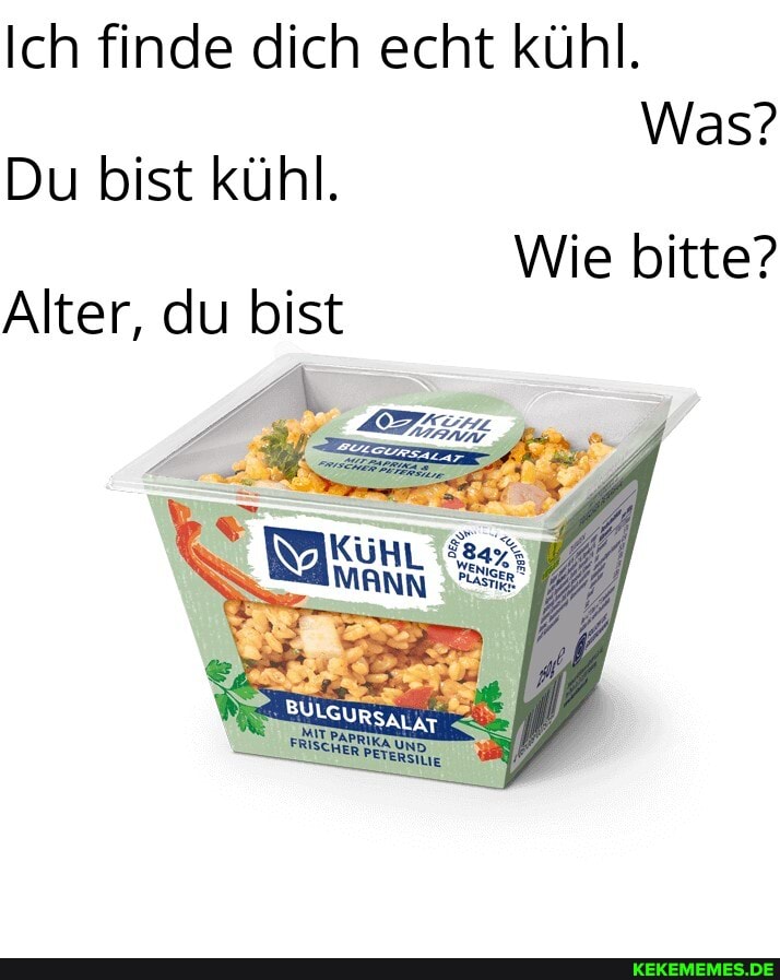 Ich finde dich echt kühl.
Was?
Du bist kühl.
Wie bitte?
Alter, du bist