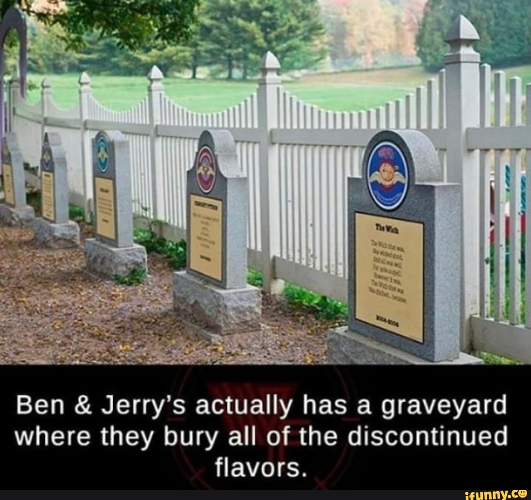 Ben Jerry's actually has a graveyard
where they bury all of the discontinued
flavors.