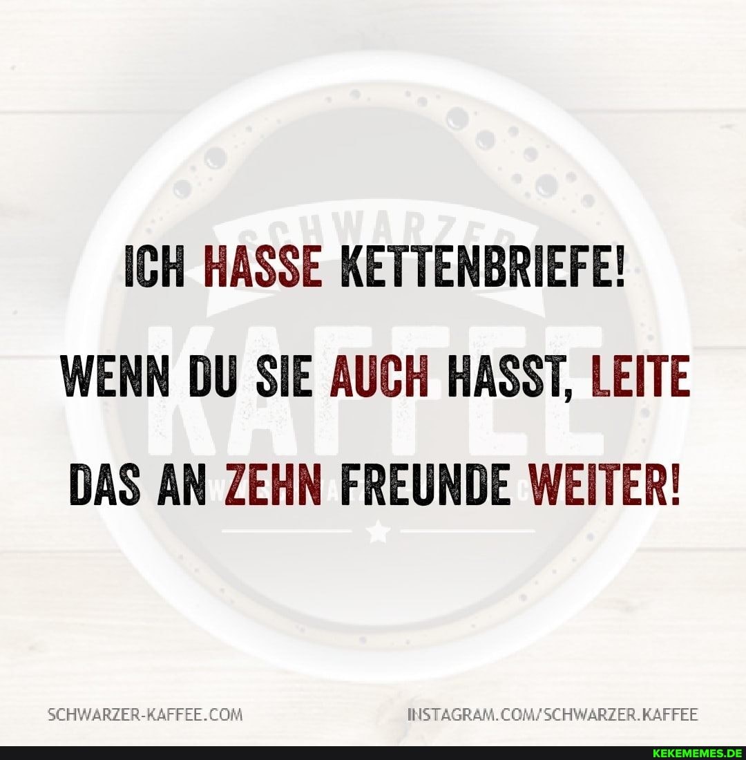 ICH HASSE KETTENBRIEFE!
WENN DU SIE AUCH HASST, LEITE DAS AN ZEHN FREUNDE WEITER!
SCHWARZER-KAFFEE.COI