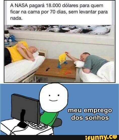 A NASA pagará 18.000 dólares para quem
ficar na cama por 70 dias, sem levantar para
nada.
meu emprego
