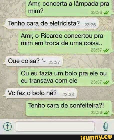 Tenho cara de eletricista?
25.25
Amr, O Ricardo concertou pra
mim em troca de uma Coisa.
Ou eu fazia um bolo pra ele ou
eu transava com ele
Ve fez o bolo né?