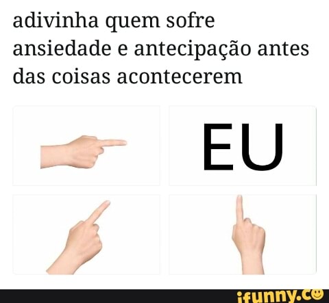 adivinha quem sofre
ansiedade e antecipação antes
das coisas acontecerem