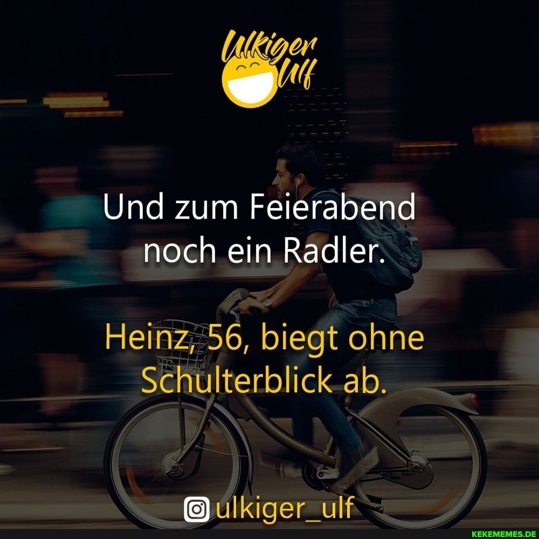 Und zum Feierabend noch ein Radler.
Heinz, 56, biegt ohne
Schulterblick ab.
kiger_
