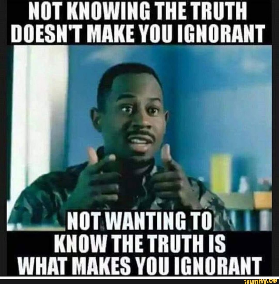 NOT KNOWING THE TRUTH DOESN'T MAKE YOU IGNORANT HOT TO KNOW THE TRUTH ...