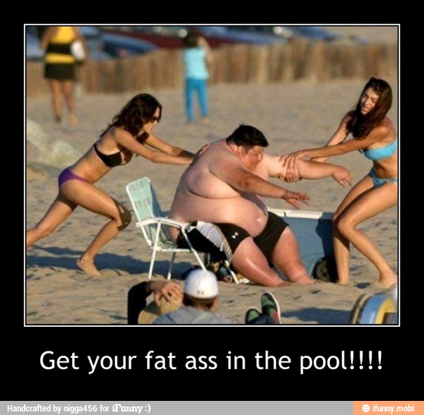 Get your fat ass in the pool!!!! - Get your fat ass in the pool!!!!