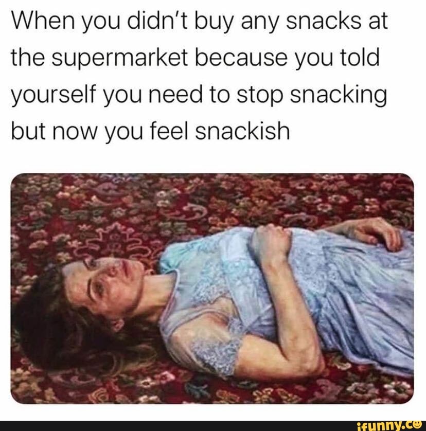 When you didn't buy any snacks at
the supermarket because you told
yourself you need to stop snacking
but now you feel snackish