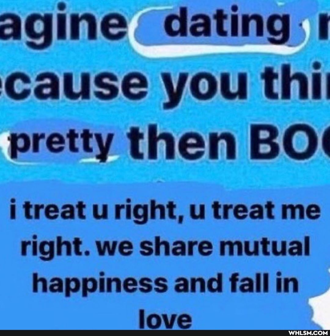 agine dating I cause you thi pretty then BOt
treat u right, u treat me right. we share mutual happiness and fall in
lava