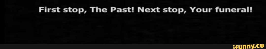 First stop, The Past! Next stop, Your funeral!