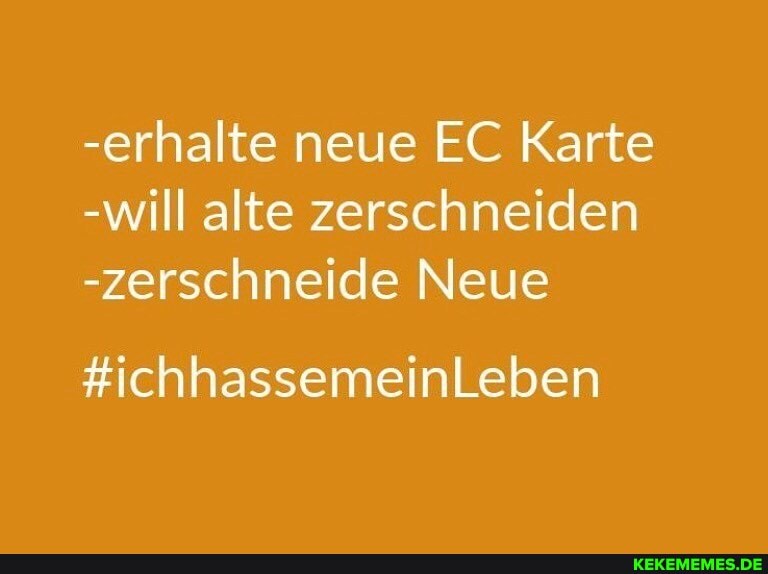 -erhalte neue EC Karte
-will alte zerschneiden
-zerschneide Neue
#ichhassemeinLeben