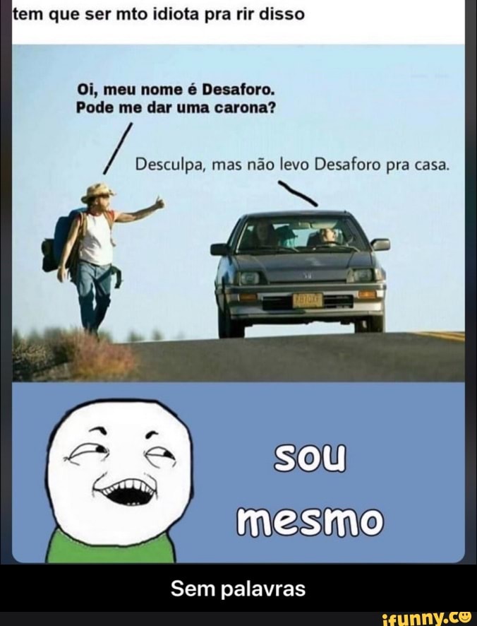 tem que ser mto idiota pra rir disso
Oi, meu nome é Desaforo.
Pode me dar uma carona?
mas nao levo Desaforo pra casa.
Sem palavras - Sem palavras