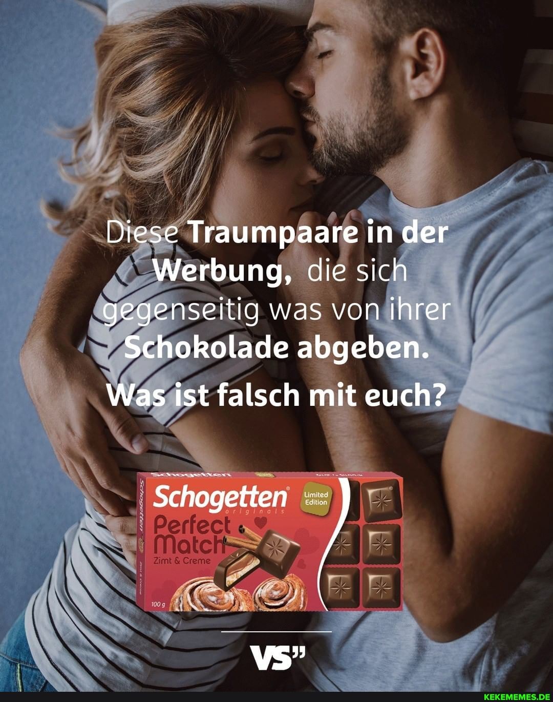Diese Traumpaare in der
Werbung, die sich gegenseitig was von ihrer
Schokolade abgeben.
Was ist falsch mit euch?
Schogetten