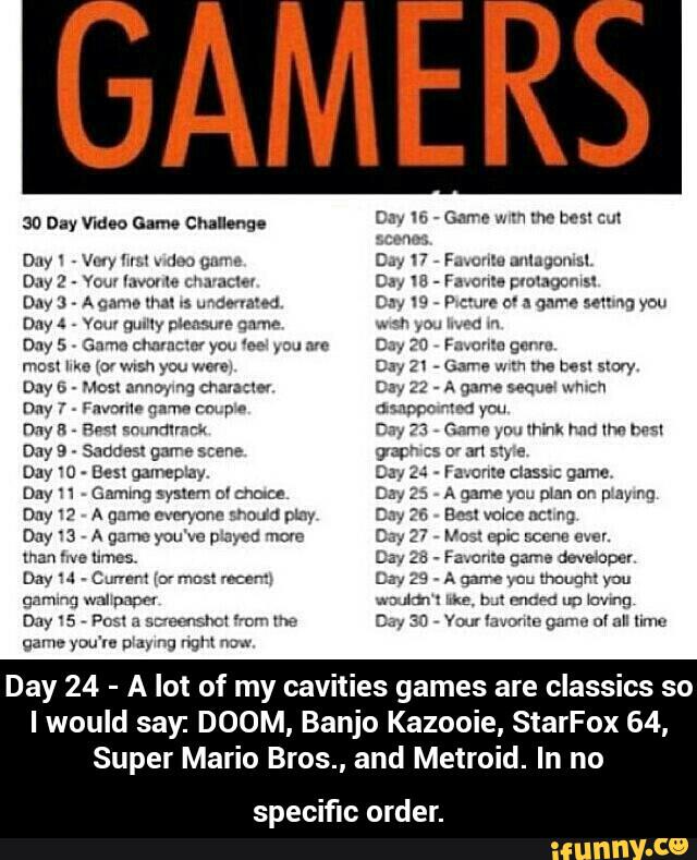 are classics so
I would say: DOOM, Banjo Kazooie StarFox 64,
Super Mario Bros., and Metroid. In no
specific order.
Day 24
-
A lot of my cavities games - specific order.
