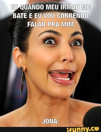 QuanDo MEU IRMÃO ME
BATE E EU VOU CORRENDO FALAR PRA MIM
JONA: