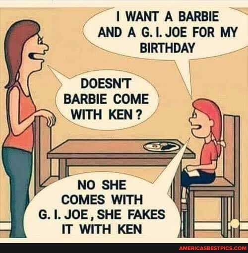 I WANT A BARBIE AND A G.I. JOE FOR MY
> BIRTHDAY
DOESN'T BARBIE COME
WITH KEN
NO SHE COMES witH G. JOE, SHE FAKES