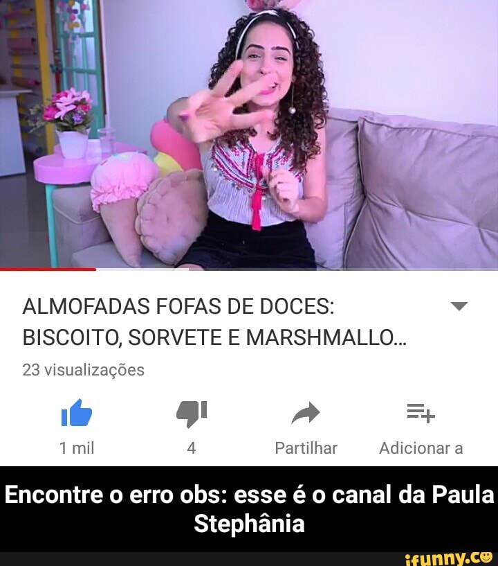 ALMOFADAS FOFAS DE DOCES: Dá
BISCOITO, SORVETE E MARSHMALLO...
23 visualizações
TO
1mil E Partilhar Adicionar a
Encontre o erro obs: esse é o canal da Paula
Stephânia - Encontre o erro obs: esse é o canal da Paula Stephânia