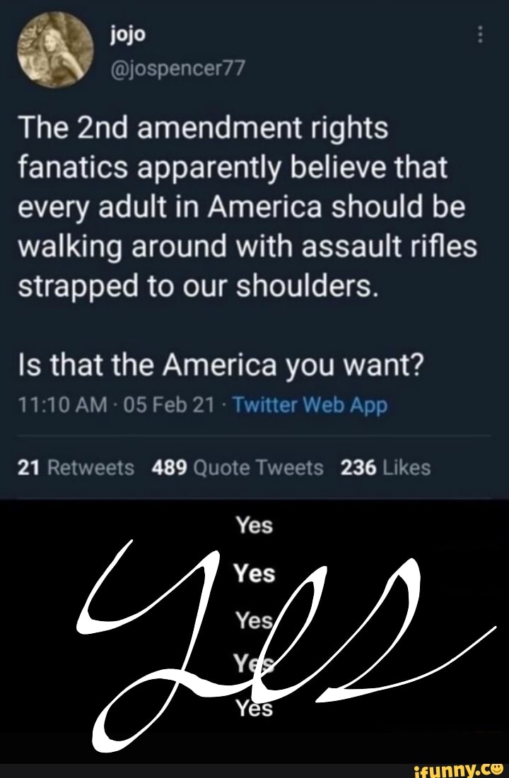 The amendment rights fanatics apparently believe that every adult in America should be walking around with assault rifles strapped to our shoulders.
Is that the America you want?
AM 05 Feb 21 Twtte Web App
Yes