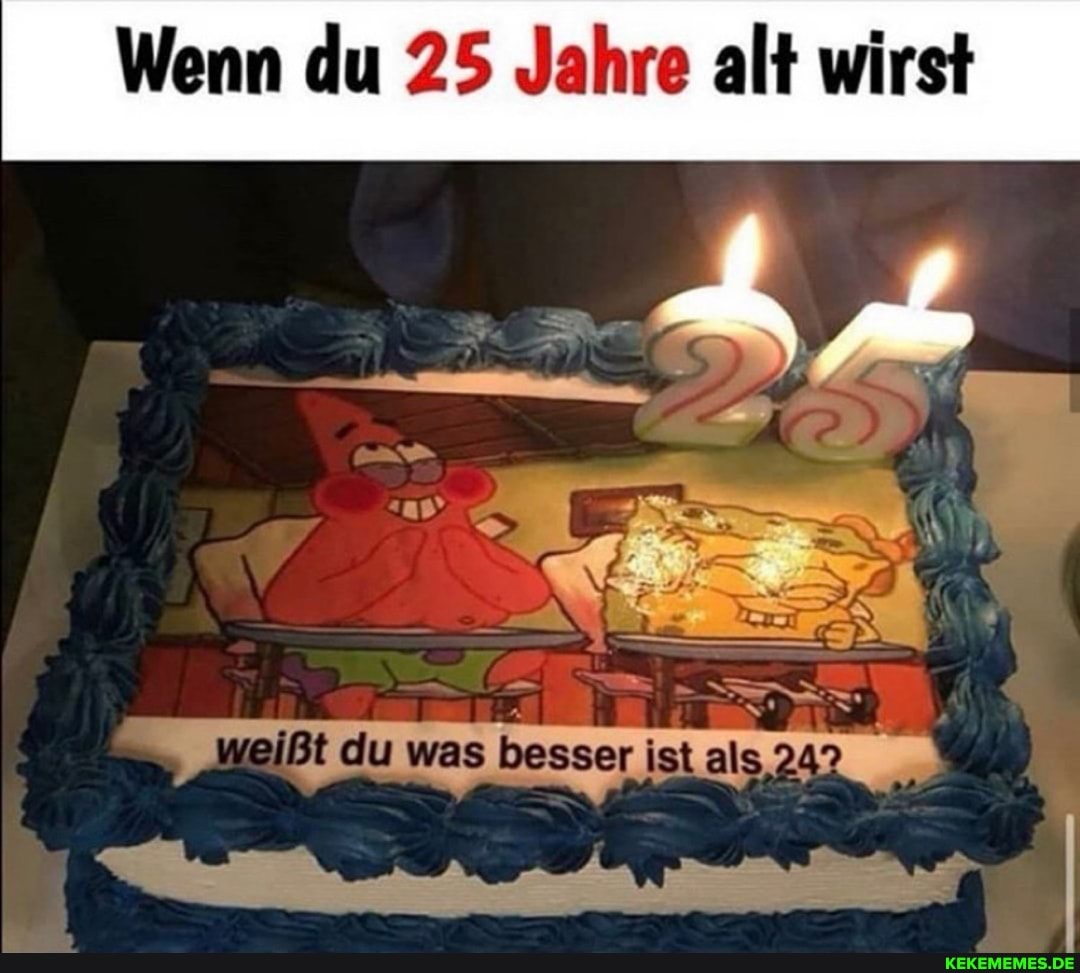 Wenn du 25 Jahre alt wirst
Bißt du was besser ist als 24