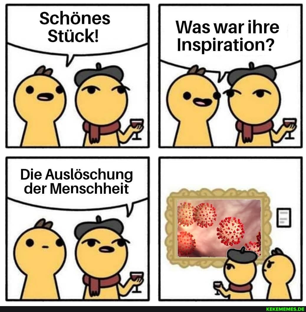 Schönes
Stück!
Was ihre
Inspiration?
Die Auslöschung I der Menschheit