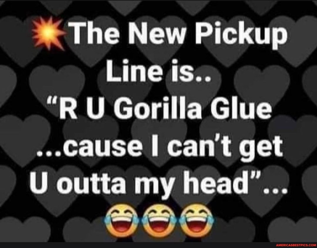 The New Pickup
Line is..
"RU Gorilla Glue cause cant get
U outta my head"...