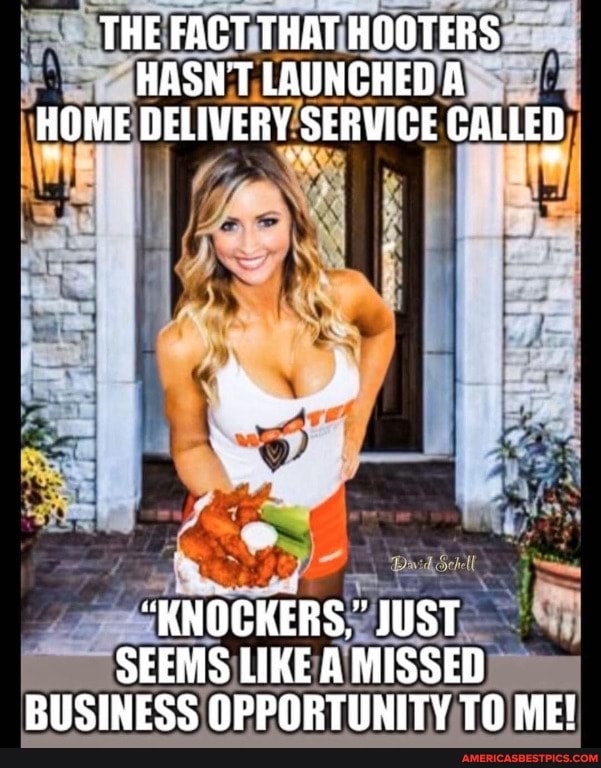 THE FACT THAT HOOTERS HASNT LAUNCHED A HOME DELIVERY SERVICE CALLED
"KNOCKERS," JUST SEEMS LIKE A MISSED BUSINESS OPPORTUNITY TO ME!