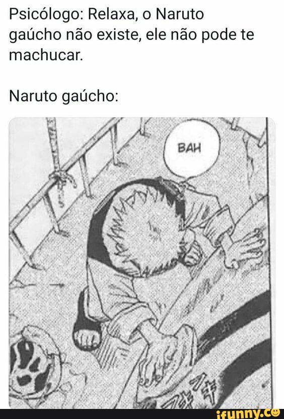 Psicólogo: Relaxa, o Naruto
gaúcho não existe, ele não pode te
machucar.
Naruto gaúcho: