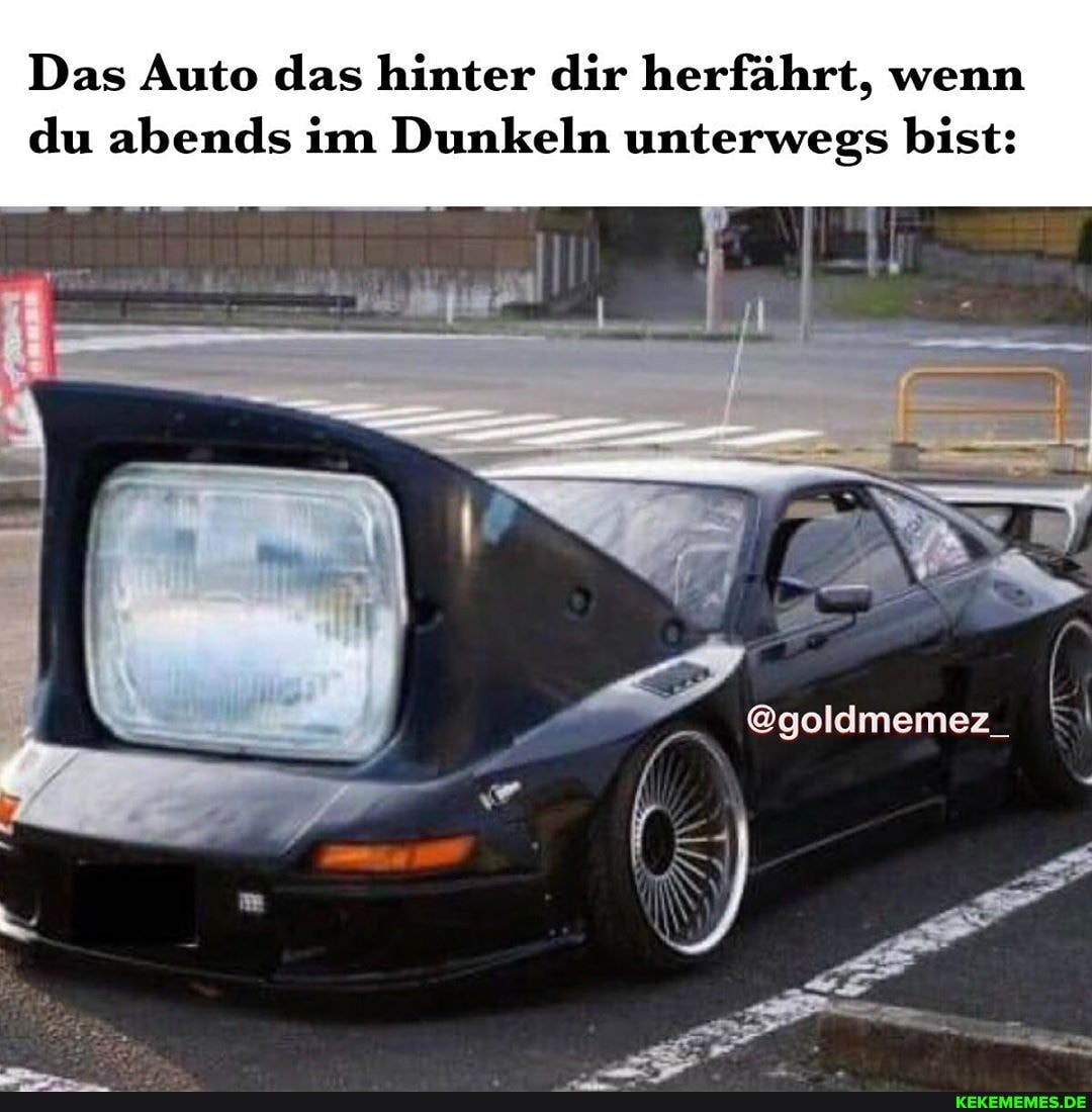 Das Auto das hinter dir herfährt, wenn du abends im Dunkeln unterwegs bist:
@goldmemez_