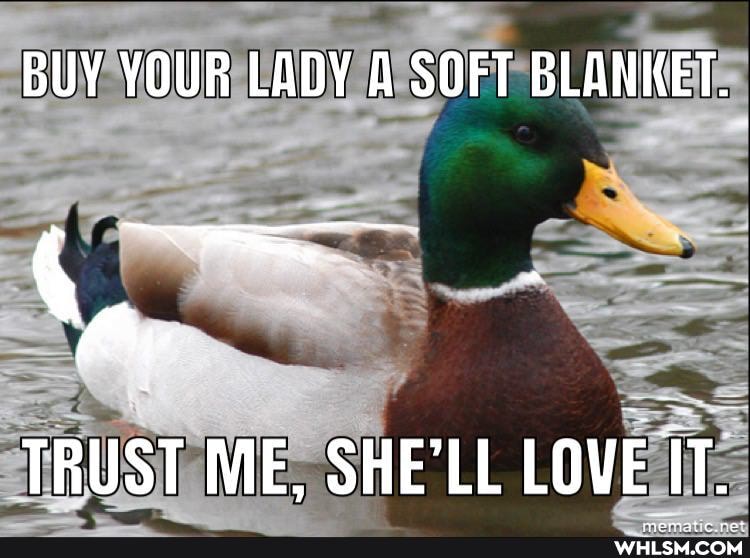BUY YOUR LADY A SOFT BLANKET.
av
TRUST ME, SHE'LL LOVE IT.