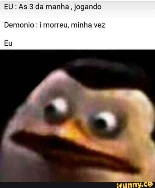 EU: As 3 da manha, jogando
Demonio i morreu, minha vez
Eu