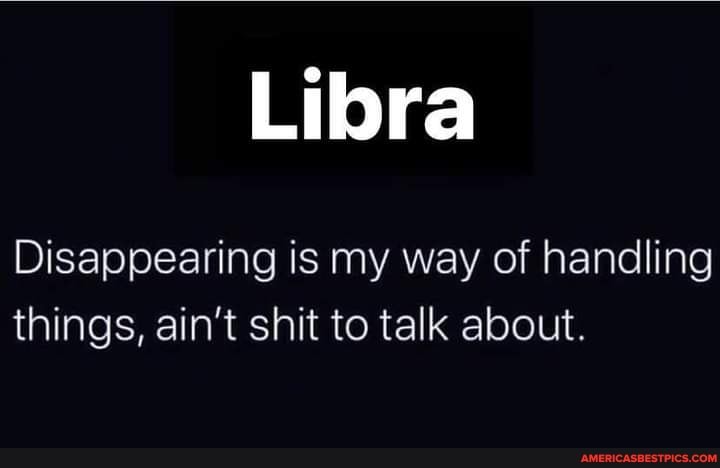 Libra
Disappearing is my way of handling things, ain't shit to talk about.