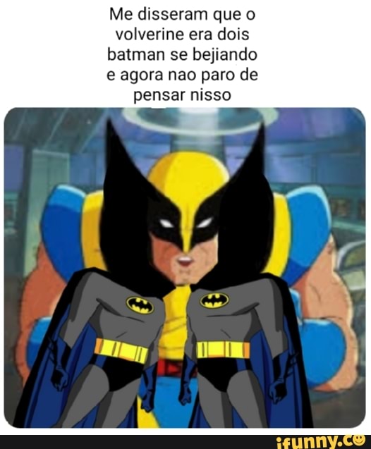 Me disseram que o volverine era dois batman se bejiando agora nao paro de pensar nisso