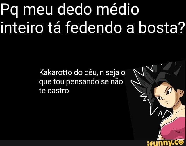 Pq meu dedo médio
inteiro tá fedendo a bosta?
que tou pensando se não
te castro