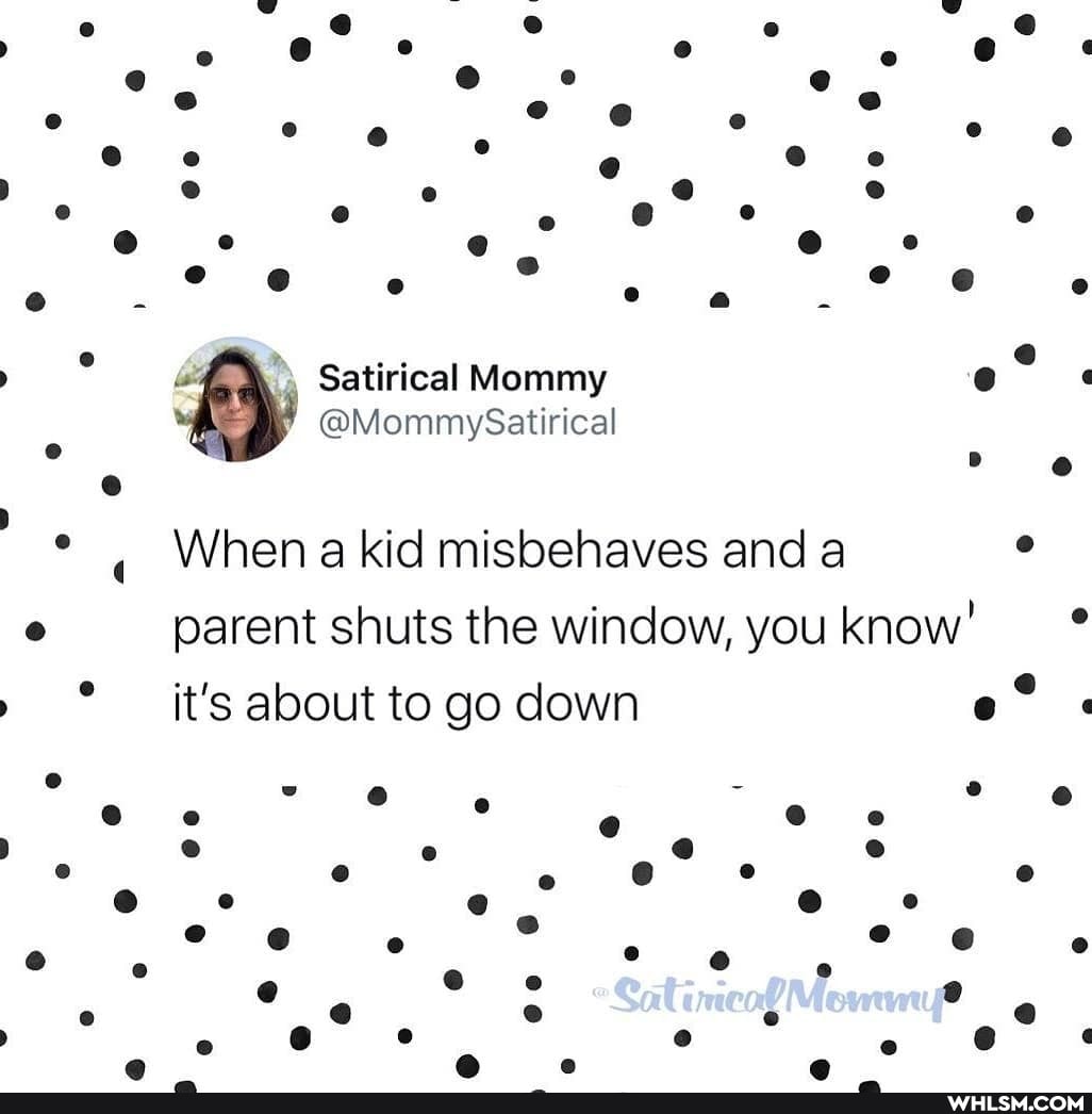 Satirical Mommy
@Mommy Satirical
When a kid misbehaves and a
parent shuts the window, you know'
it's about to go down
. ry e