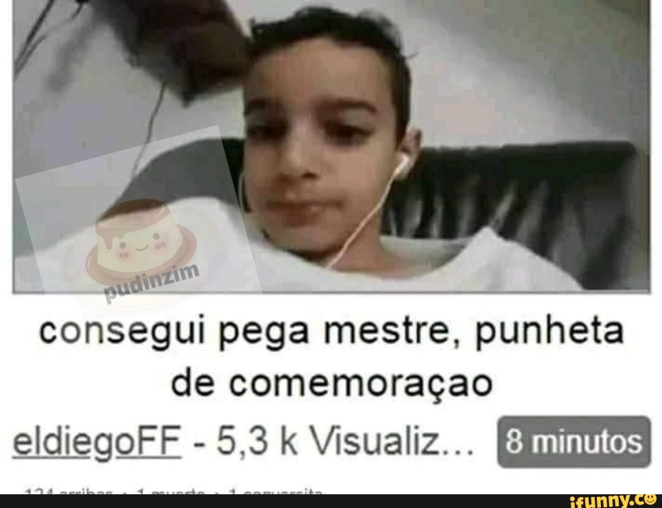 consegui pega mestre, punheta
de comemoraçao
eldie egoFF oFF