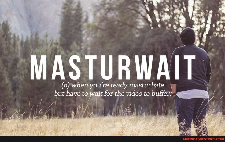 (n) when you're ready masturbate
but have to wait for the video to buffer: