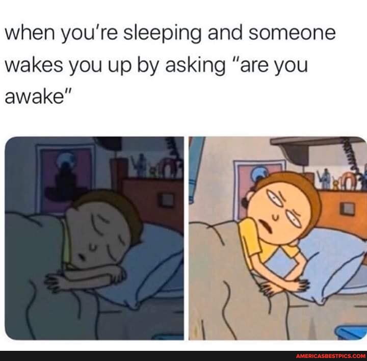 when you're sleeping and someone
wakes you up by asking "are you awake"