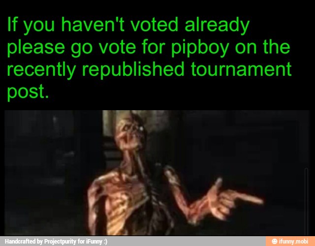 If you haven't voted already
please go vote for pipboy on the
recently republished tournament
post.