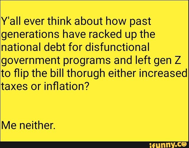 Y'all ever think about how past
generations have racked up the
national debt for disfunctional
government programs and left gen Z
to flip the bill thorugh either increased
taxes or inflation?
Me neither.