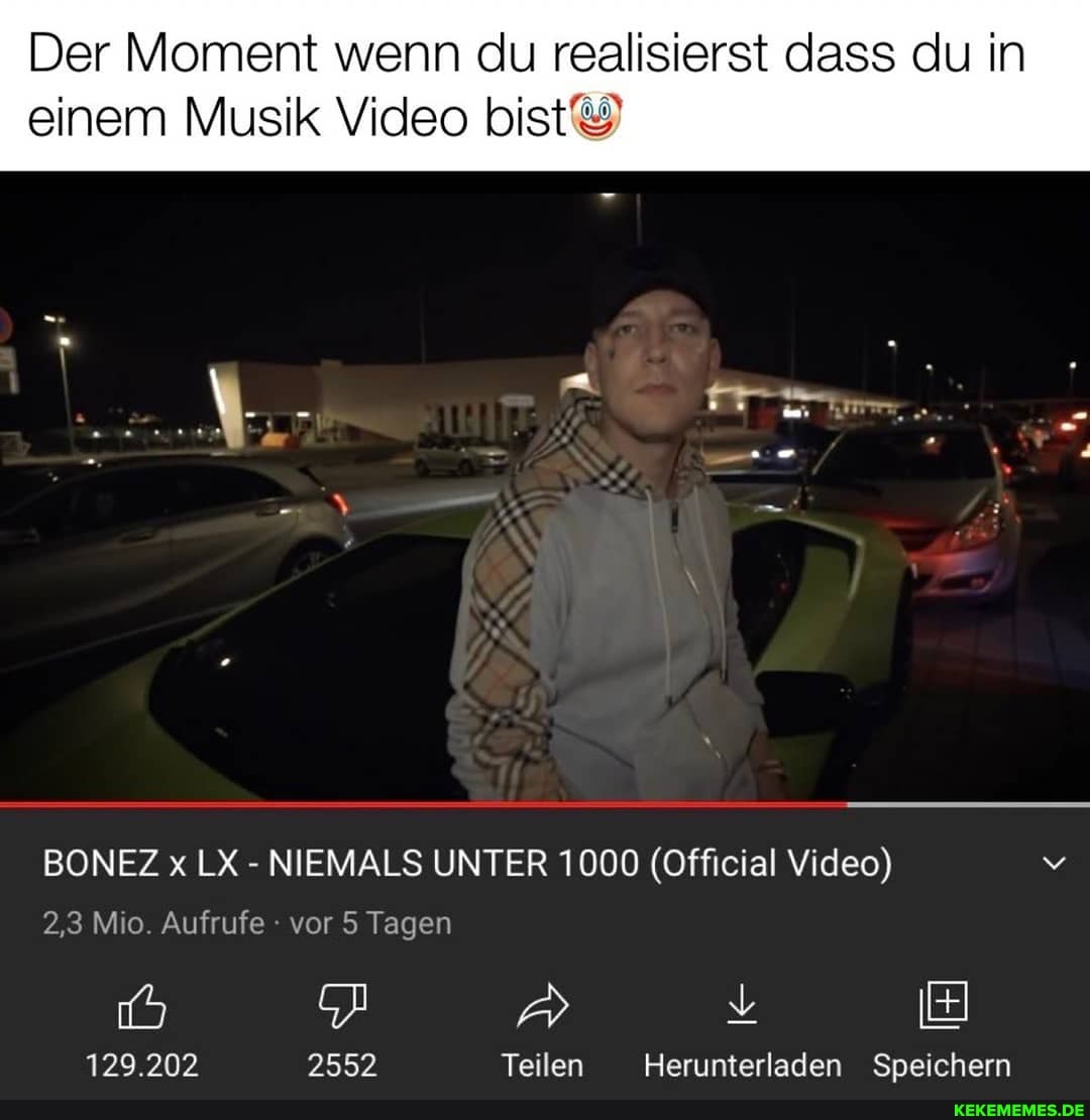Der Moment wenn du realisierst dass du in
einem Musik Video bist&
BONEZ x LX - NIEMALS UNTER 1000 (Official Video) v
2,3 Mio. Aufrufe - vor 5 Tagen
129.202 2552 Teilen Herunterladen Speichern