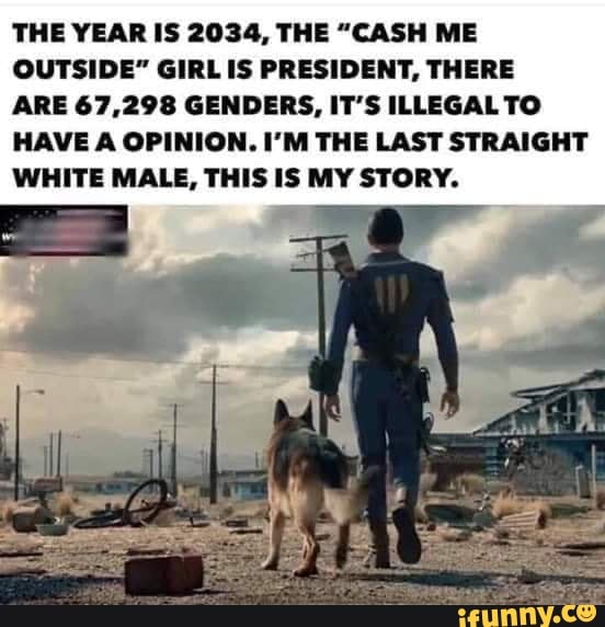 THE YEAR IS 2034. THE "CASH ME
OUTSIDE" GIRI. IS PRESIDENT, THERE
ARE 67.298 GENDERS. IT'S ILLEGALTO
HAVE A OPINION. I'M THE LAST STRAIGHT
WHITE MALE, THIS IS MY STORY.