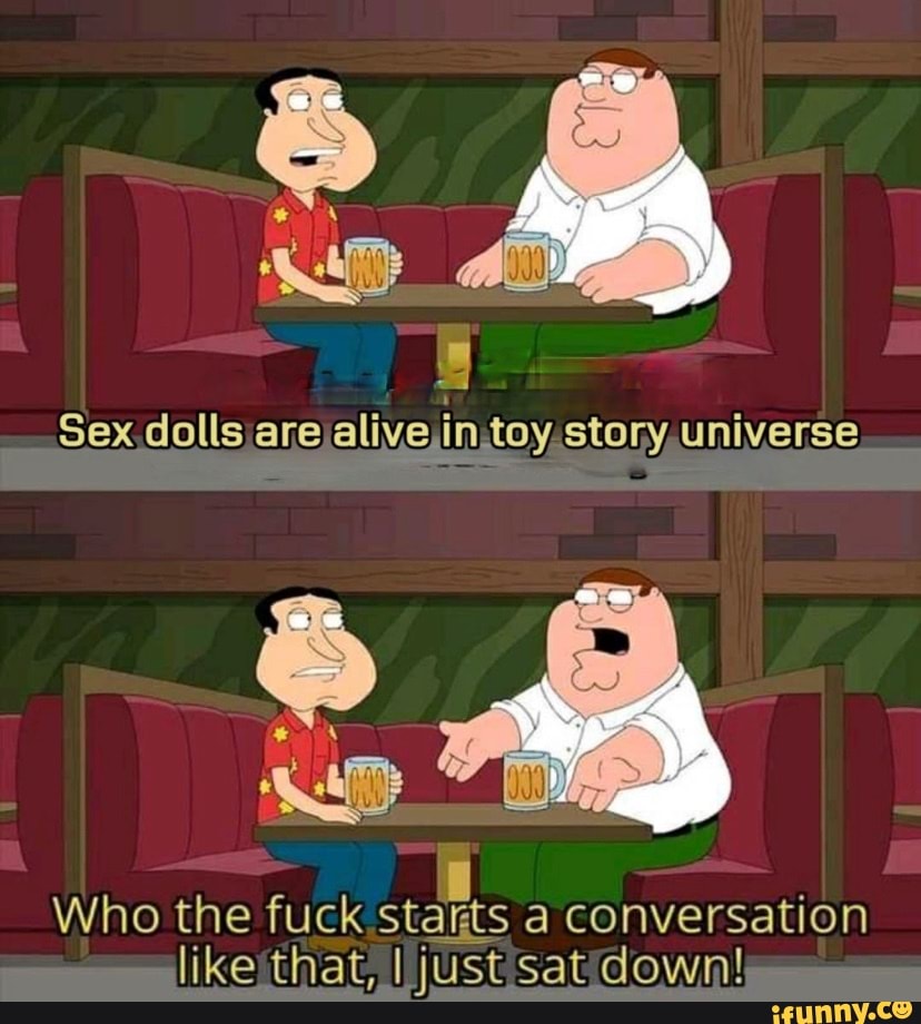 Sex dolls are alive.in.toy story universe Who the fuck starts a  conversation like that, I just sat down!